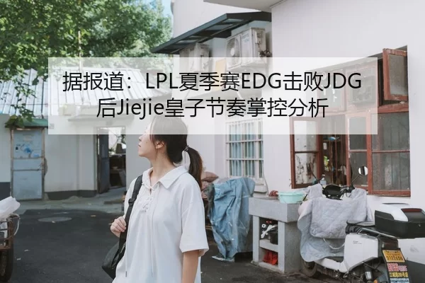 据报道：LPL夏季赛EDG击败JDG后Jiejie皇子节奏掌控分析