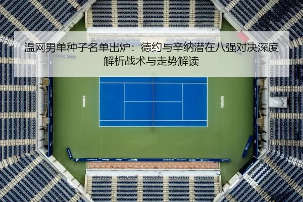 温网男单种子名单出炉：德约与辛纳潜在八强对决深度解析战术与走势解读