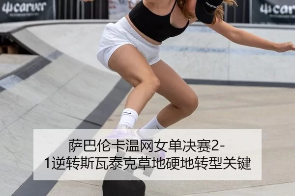 萨巴伦卡温网女单决赛2-1逆转斯瓦泰克草地硬地转型关键