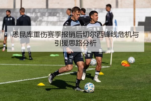 恩昆库重伤赛季报销后切尔西锋线危机与引援思路分析